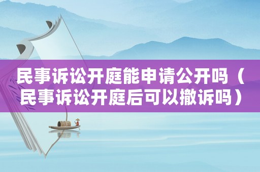 民事訴訟開庭能申請公開嗎（民事訴訟開庭后可以撤訴嗎）