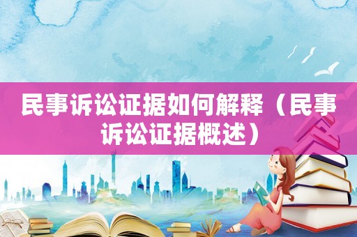 民事訴訟證據(jù)如何解釋?zhuān)袷略V訟證據(jù)概述）