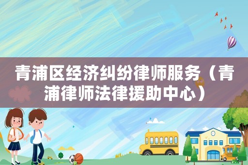 青浦區經濟糾紛律師服務（青浦律師法律援助中心）