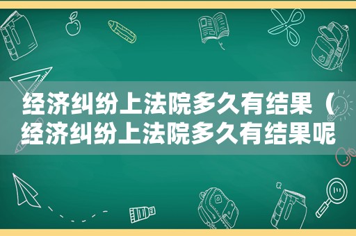 經濟糾紛上法院多久有結果（經濟糾紛上法院多久有結果呢）