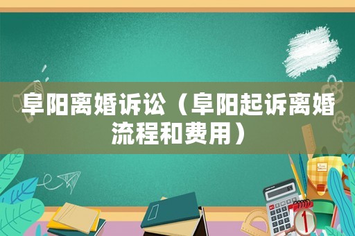 阜陽(yáng)離婚訴訟（阜陽(yáng)起訴離婚流程和費(fèi)用）