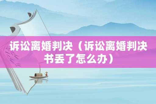 訴訟離婚判決（訴訟離婚判決書丟了怎么辦）
