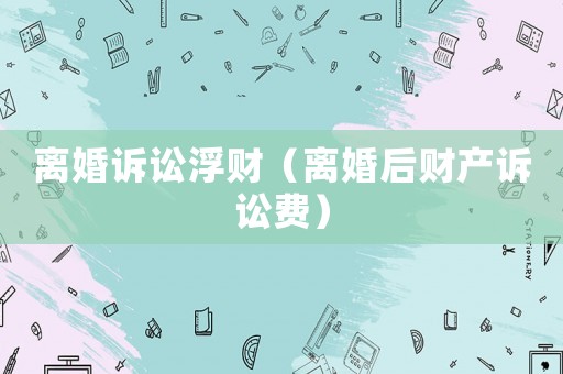 離婚訴訟浮財（離婚后財產訴訟費）