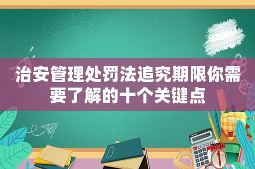 治安管理處罰法追究期限你需要了解的十個關鍵點