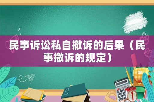 民事訴訟私自撤訴的后果（民事撤訴的規定）