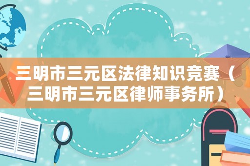 三明市三元區法律知識競賽（三明市三元區律師事務所）
