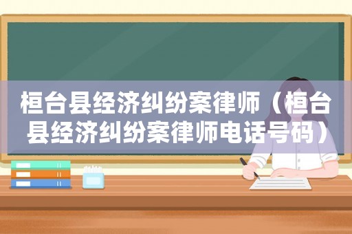 桓臺縣經濟糾紛案律師（桓臺縣經濟糾紛案律師電話號碼）
