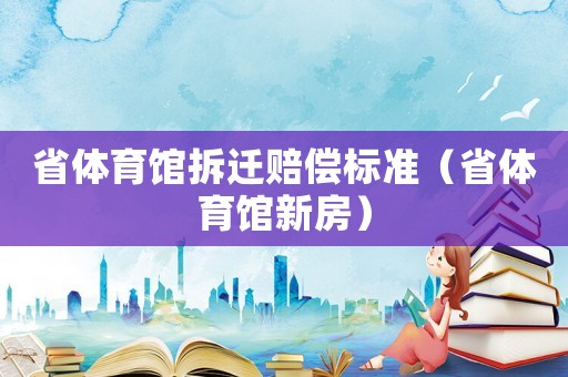 省體育館拆遷賠償標準（省體育館新房）