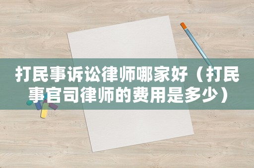 打民事訴訟律師哪家好（打民事官司律師的費用是多少）