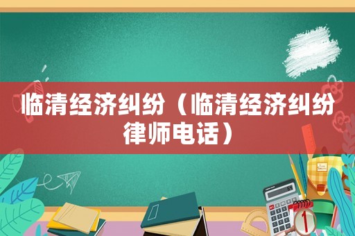 臨清經濟糾紛（臨清經濟糾紛律師電話）