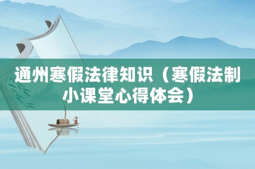 通州寒假法律知識（寒假法制小課堂心得體會）