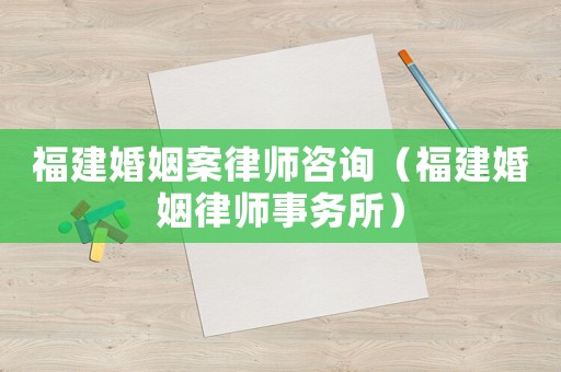 福建婚姻案律師咨詢（福建婚姻律師事務所）