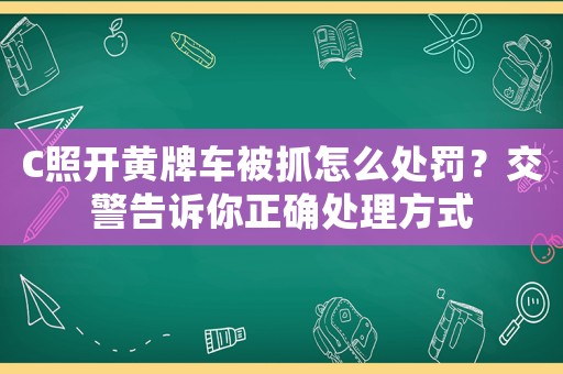 C照開黃牌車被抓怎么處罰？交警告訴你正確處理方式