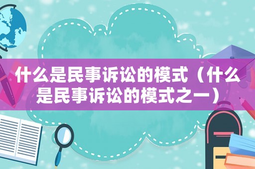 什么是民事訴訟的模式（什么是民事訴訟的模式之一）