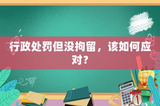 行政處罰但沒拘留，該如何應對？