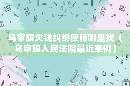 烏審旗欠錢糾紛律師哪里找（烏審旗人民法院最近案例）