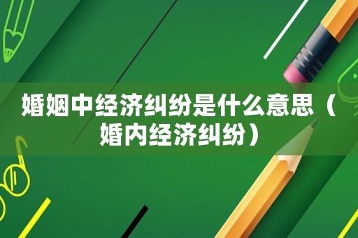 婚姻中經(jīng)濟(jì)糾紛是什么意思（婚內(nèi)經(jīng)濟(jì)糾紛）