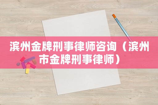 濱州金牌刑事律師咨詢（濱州市金牌刑事律師）