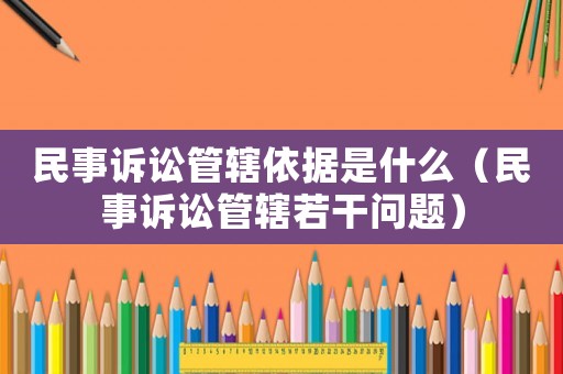 民事訴訟管轄依據是什么（民事訴訟管轄若干問題）