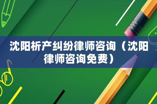 沈陽析產糾紛律師咨詢（沈陽律師咨詢免費）