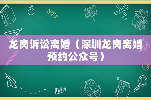 龍崗訴訟離婚（深圳龍崗離婚預約公眾號）