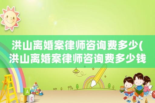 洪山離婚案律師咨詢費多少(洪山離婚案律師咨詢費多少錢)