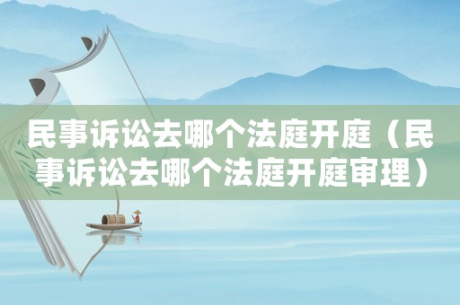 民事訴訟去哪個法庭開庭（民事訴訟去哪個法庭開庭審理）