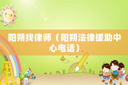 陽(yáng)朔找律師（陽(yáng)朔法律援助中心電話）