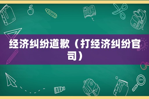 經濟糾紛道歉（打經濟糾紛官司）