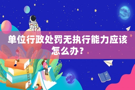 單位行政處罰無執行能力應該怎么辦？