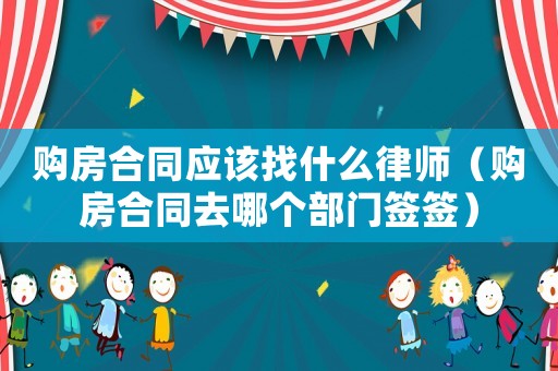 購房合同應該找什么律師（購房合同去哪個部門簽簽）