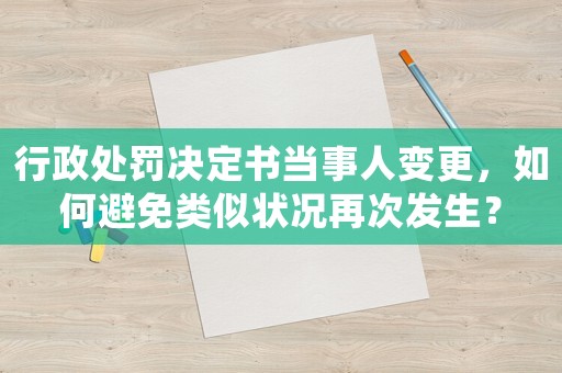 行政處罰決定書當事人變更，如何避免類似狀況再次發生？