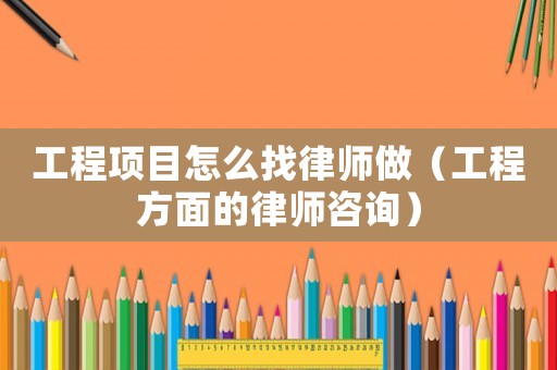 工程項目怎么找律師做（工程方面的律師咨詢）