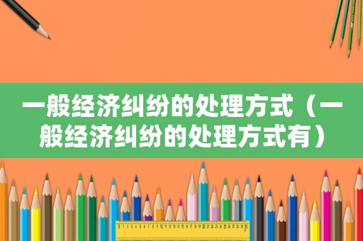 一般經濟糾紛的處理方式（一般經濟糾紛的處理方式有）