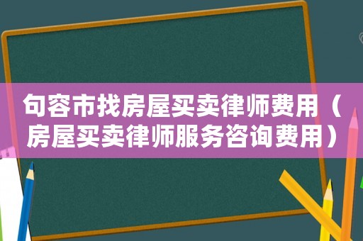 句容市找房屋買賣律師費用（房屋買賣律師服務咨詢費用）