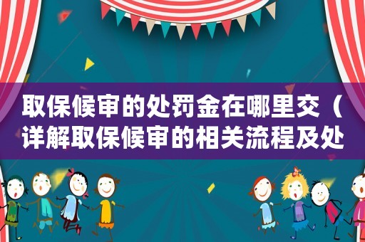 取保候審的處罰金在哪里交（詳解取保候審的相關流程及處罰金交納方式）