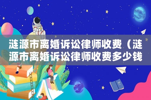 漣源市離婚訴訟律師收費（漣源市離婚訴訟律師收費多少錢）