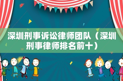深圳刑事訴訟律師團隊（深圳刑事律師排名前十）