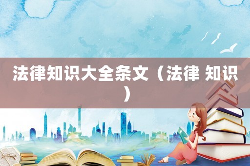 法律知識(shí)大全條文（法律 知識(shí)）