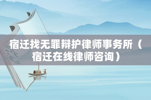 宿遷找無罪辯護律師事務所（宿遷在線律師咨詢）