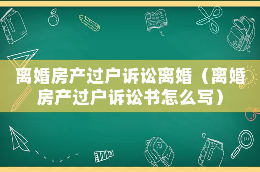 離婚房產過戶訴訟離婚（離婚房產過戶訴訟書怎么寫）