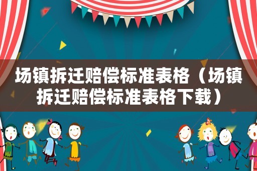 場鎮(zhèn)拆遷賠償標(biāo)準(zhǔn)表格（場鎮(zhèn)拆遷賠償標(biāo)準(zhǔn)表格下載）