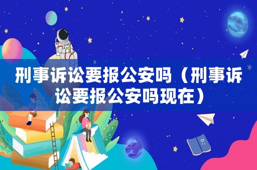 刑事訴訟要報公安嗎（刑事訴訟要報公安嗎現在）