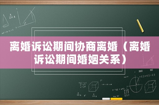 離婚訴訟期間協商離婚（離婚訴訟期間婚姻關系）