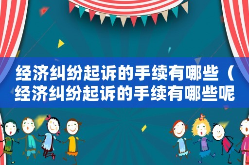 經(jīng)濟糾紛起訴的手續(xù)有哪些（經(jīng)濟糾紛起訴的手續(xù)有哪些呢）