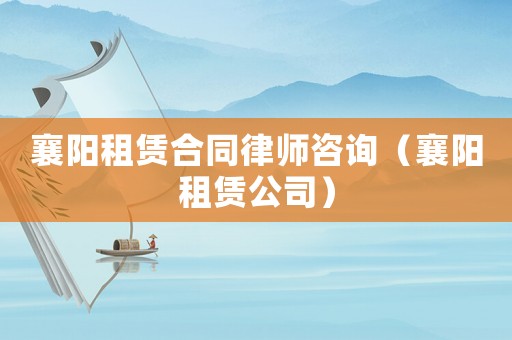 襄陽租賃合同律師咨詢（襄陽租賃公司）