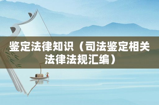 鑒定法律知識（司法鑒定相關(guān)法律法規(guī)匯編）