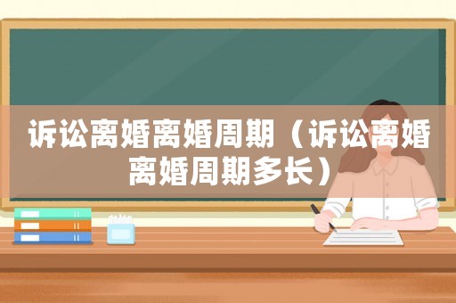 訴訟離婚離婚周期（訴訟離婚離婚周期多長）