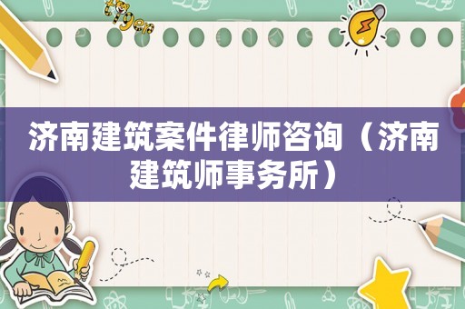 濟南建筑案件律師咨詢（濟南建筑師事務所）