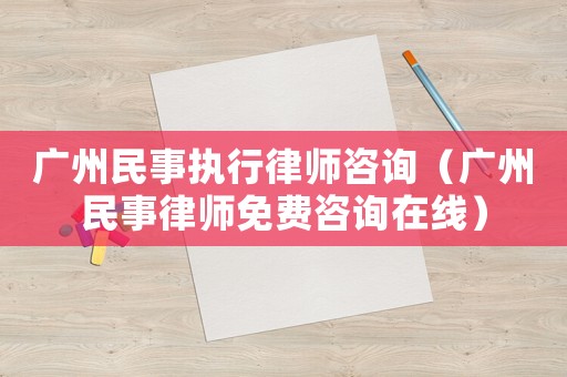 廣州民事執行律師咨詢（廣州民事律師免費咨詢在線）
